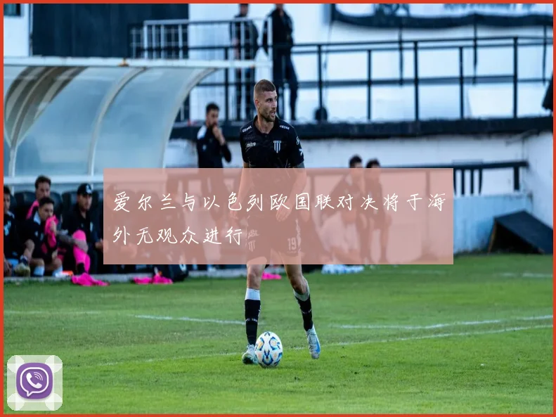 爱尔兰与以色列欧国联对决将于海外无观众进行