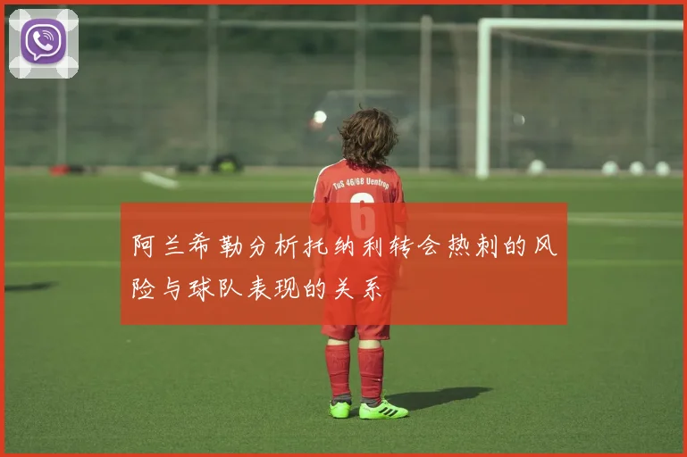 阿兰希勒分析托纳利转会热刺的风险与球队表现的关系