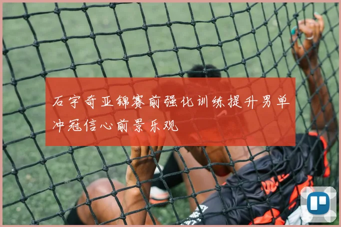 石宇奇亚锦赛前强化训练提升男单冲冠信心前景乐观