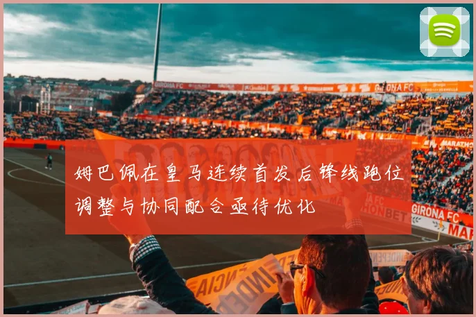姆巴佩在皇马连续首发后锋线跑位调整与协同配合亟待优化