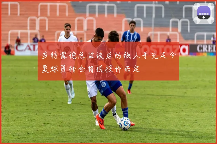 多特蒙德总监谈后防线人手充足今夏球员转会将视报价而定