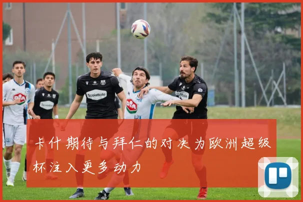 卡什期待与拜仁的对决为欧洲超级杯注入更多动力