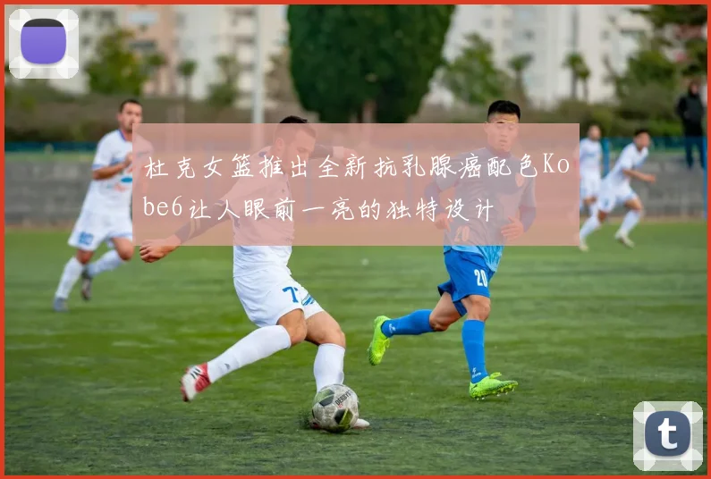 杜克女篮推出全新抗乳腺癌配色Kobe6让人眼前一亮的独特设计