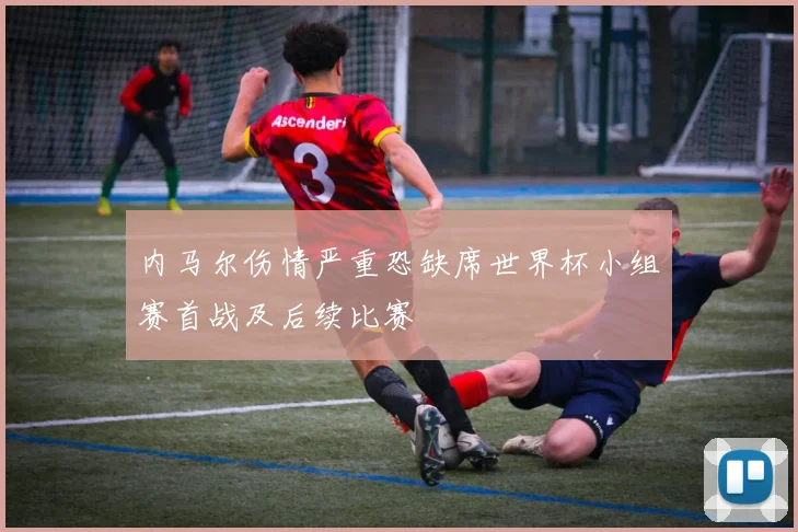 内马尔伤情严重恐缺席世界杯小组赛首战及后续比赛