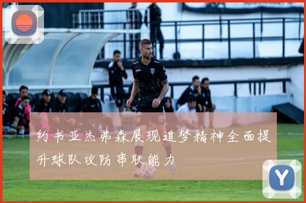 约书亚杰弗森展现追梦精神全面提升球队攻防串联能力