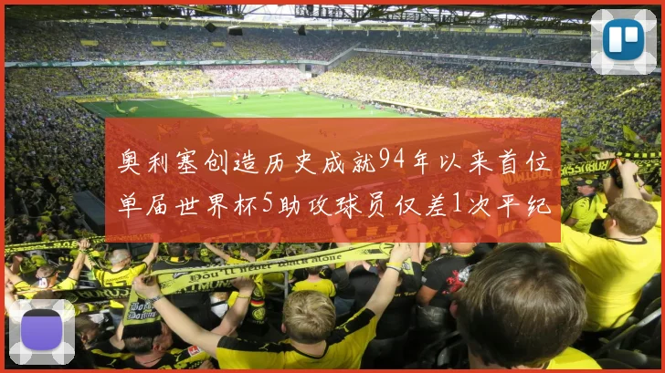 奥利塞创造历史成就94年以来首位单届世界杯5助攻球员仅差1次平纪录