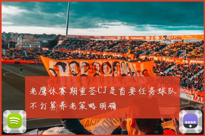老鹰休赛期重签CJ是首要任务球队不打算养老策略明确