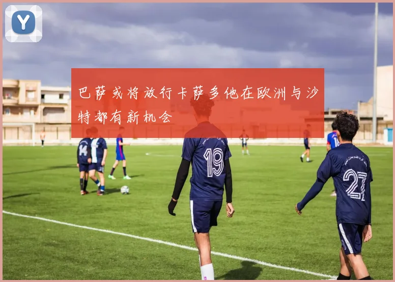 巴萨或将放行卡萨多他在欧洲与沙特都有新机会