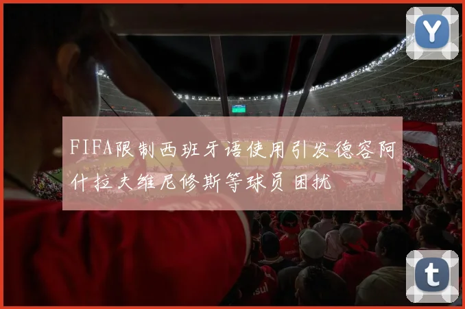 FIFA限制西班牙语使用引发德容阿什拉夫维尼修斯等球员困扰