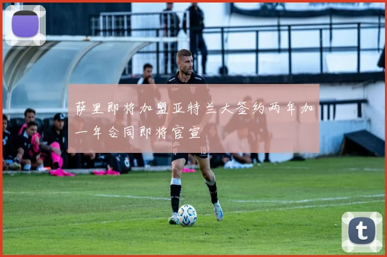 萨里即将加盟亚特兰大签约两年加一年合同即将官宣