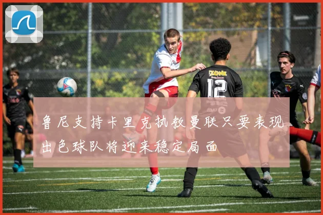 鲁尼支持卡里克执教曼联只要表现出色球队将迎来稳定局面