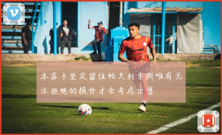 本菲卡坚定留住帕夫利季斯唯有无法拒绝的报价才会考虑出售