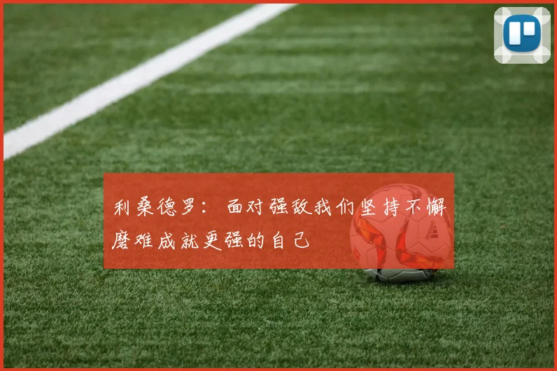 利桑德罗：面对强敌我们坚持不懈磨难成就更强的自己