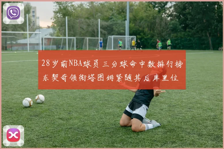 28岁前NBA球员三分球命中数排行榜东契奇领衔塔图姆紧随其后库里位列第三
