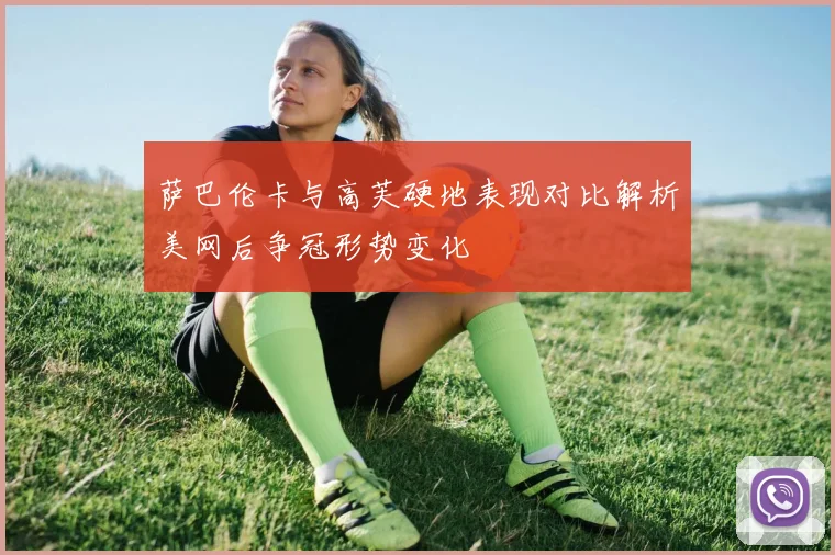 萨巴伦卡与高芙硬地表现对比解析美网后争冠形势变化