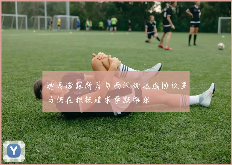 迪马透露新月与西汉姆达成协议罗马仍在积极追求萨默维尔
