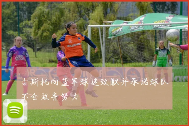 古斯托向蓝军球迷致歉并承诺球队不会放弃努力