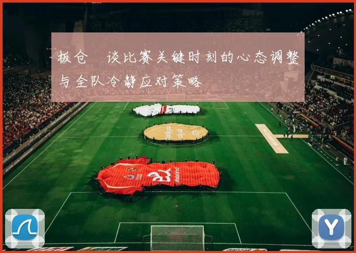 板仓滉谈比赛关键时刻的心态调整与全队冷静应对策略