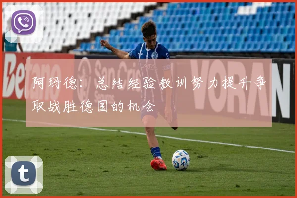 阿玛德：总结经验教训努力提升争取战胜德国的机会