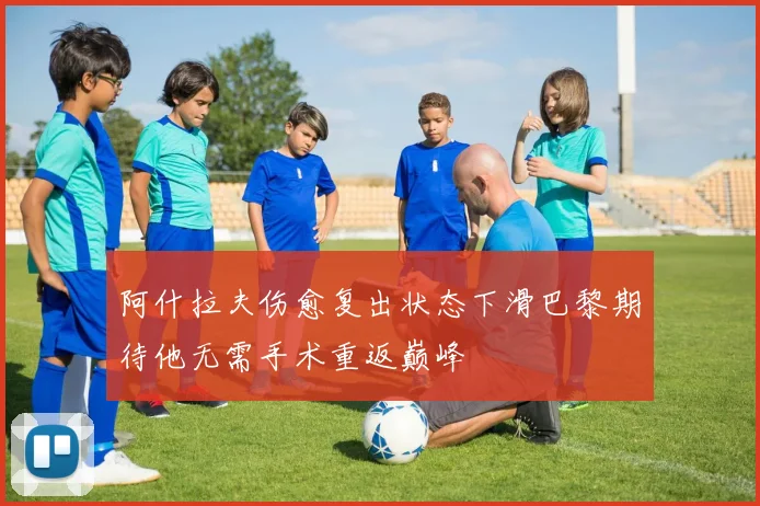 阿什拉夫伤愈复出状态下滑巴黎期待他无需手术重返巅峰