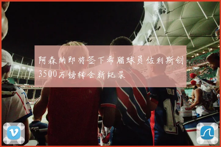 阿森纳即将签下希腊球员佐利斯创3500万镑转会新纪录