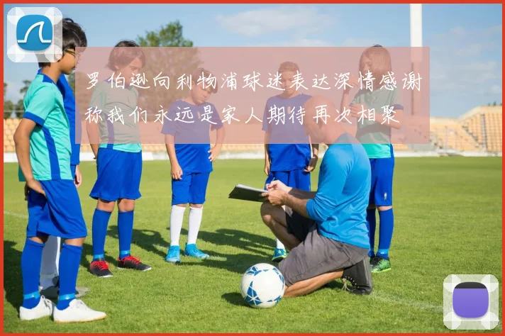 罗伯逊向利物浦球迷表达深情感谢称我们永远是家人期待再次相聚