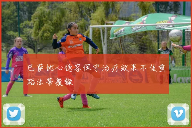 巴萨忧心德容保守治疗效果不佳重蹈法蒂覆辙