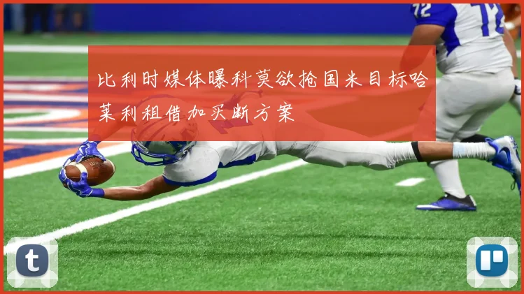 比利时媒体曝科莫欲抢国米目标哈莱利租借加买断方案