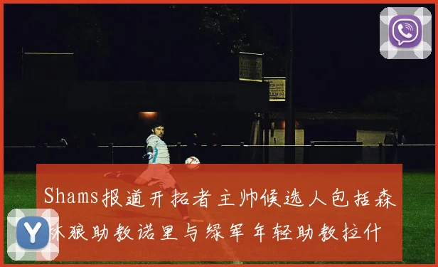 Shams报道开拓者主帅候选人包括森林狼助教诺里与绿军年轻助教拉什布鲁克