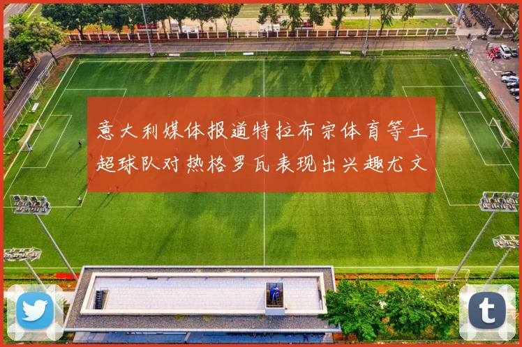 意大利媒体报道特拉布宗体育等土超球队对热格罗瓦表现出兴趣尤文图斯愿意出售这名球员
