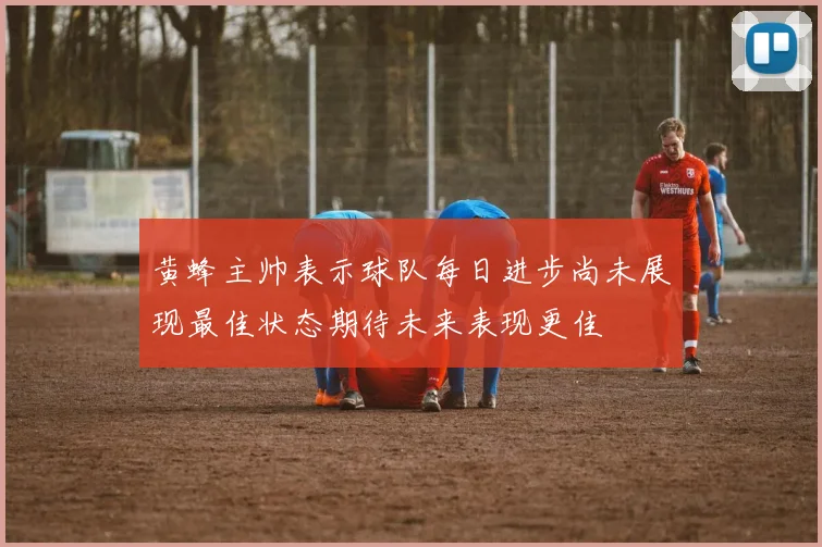 黄蜂主帅表示球队每日进步尚未展现最佳状态期待未来表现更佳