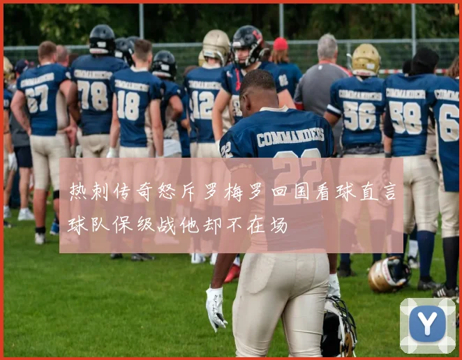 热刺传奇怒斥罗梅罗回国看球直言球队保级战他却不在场
