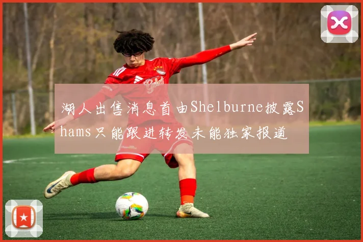 湖人出售消息首由Shelburne披露Shams只能跟进转发未能独家报道