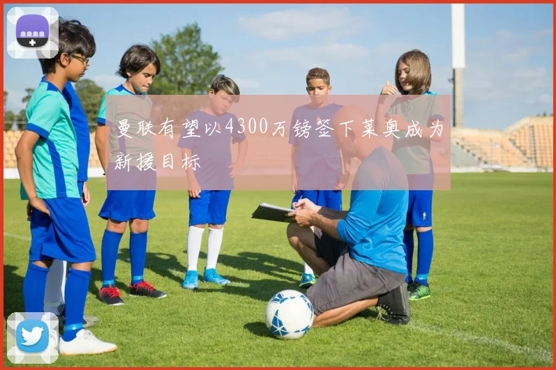 曼联有望以4300万镑签下莱奥成为新援目标