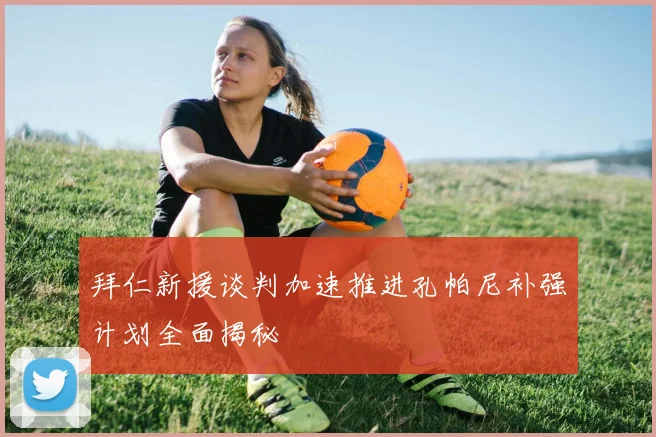 拜仁新援谈判加速推进孔帕尼补强计划全面揭秘