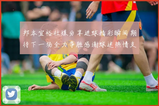 邦本宜裕社媒分享进球精彩瞬间期待下一场全力争胜感谢球迷热情支持
