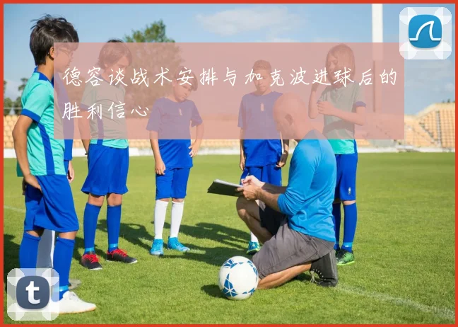 德容谈战术安排与加克波进球后的胜利信心
